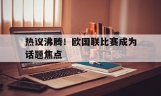 爱游戏网页版入口-热议沸腾！欧国联比赛成为话题焦点